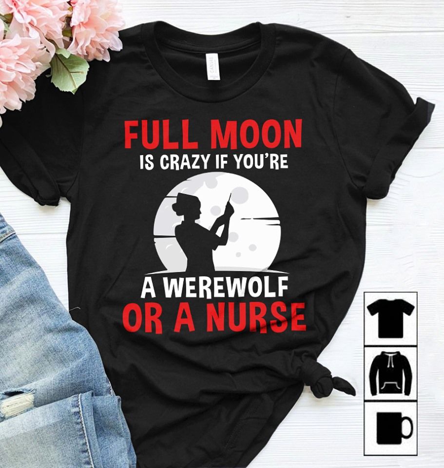 Full Moon Is Crazy If You Are A Werewolf Or A Nurse Shirt Full Moon Is Crazy If You Are A Werewolf Or A Nurse Shirt