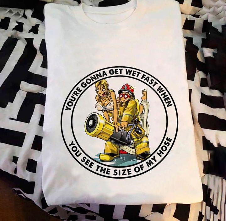 Funny Firefighter You're Gonna Get Wet Fast When See The Size My Hose Shirt Funny Firefighter You're Gonna Get Wet Fast When See The Size My Hose Shirt