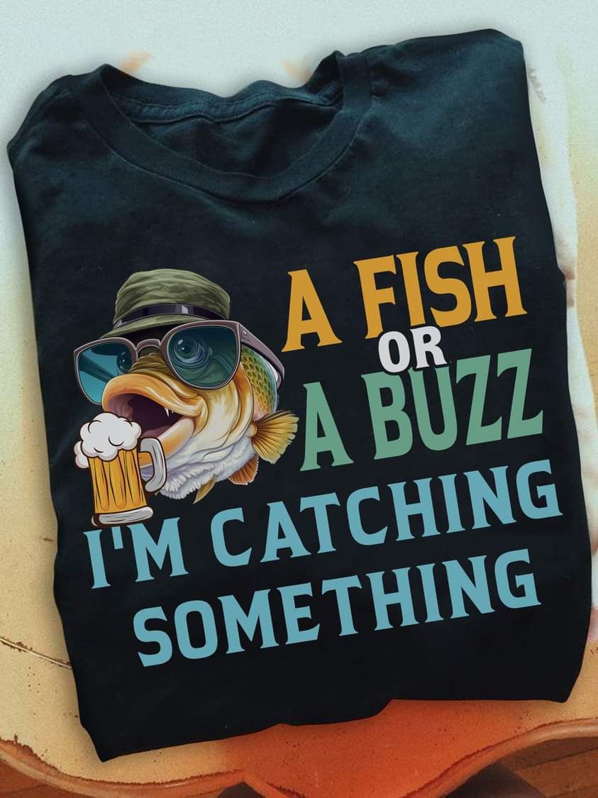 Funny Fishing Shirt, A Fish Or A Buzz I Am Catching Something Funny Fishing Shirt, A Fish Or A Buzz I Am Catching Something