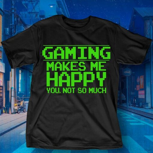 Gaming Makes Me Happy You Not So Much Shirt