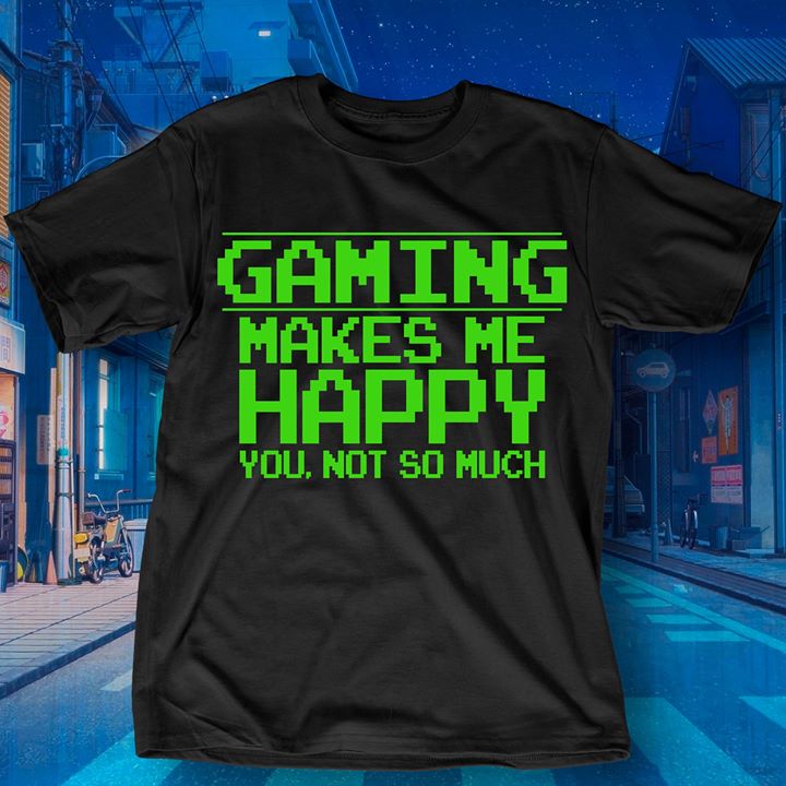 Gaming Makes Me Happy You Not So Much Shirt Gaming Makes Me Happy You Not So Much Shirt