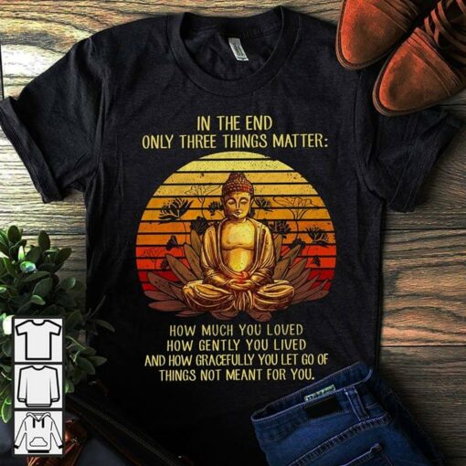 Gautama Buddha In The End Only Three Things Matter Shirt