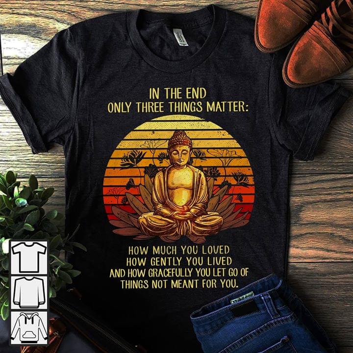 Gautama Buddha In The End Only Three Things Matter Shirt Gautama Buddha In The End Only Three Things Matter Shirt