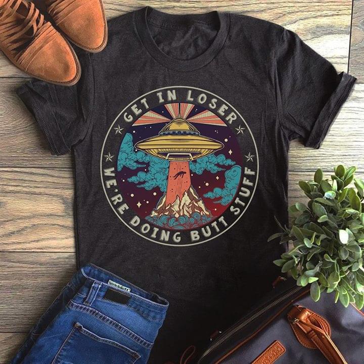 Get In Loser We're Doing Butt Stuff Shirt Get In Loser We're Doing Butt Stuff Shirt