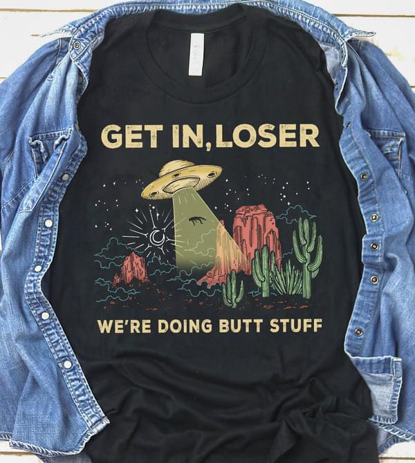 Get In Loser We're Doing Butt Stuff UFO Alien Catching Human Shirt Get In Loser We're Doing Butt Stuff UFO Alien Catching Human Shirt