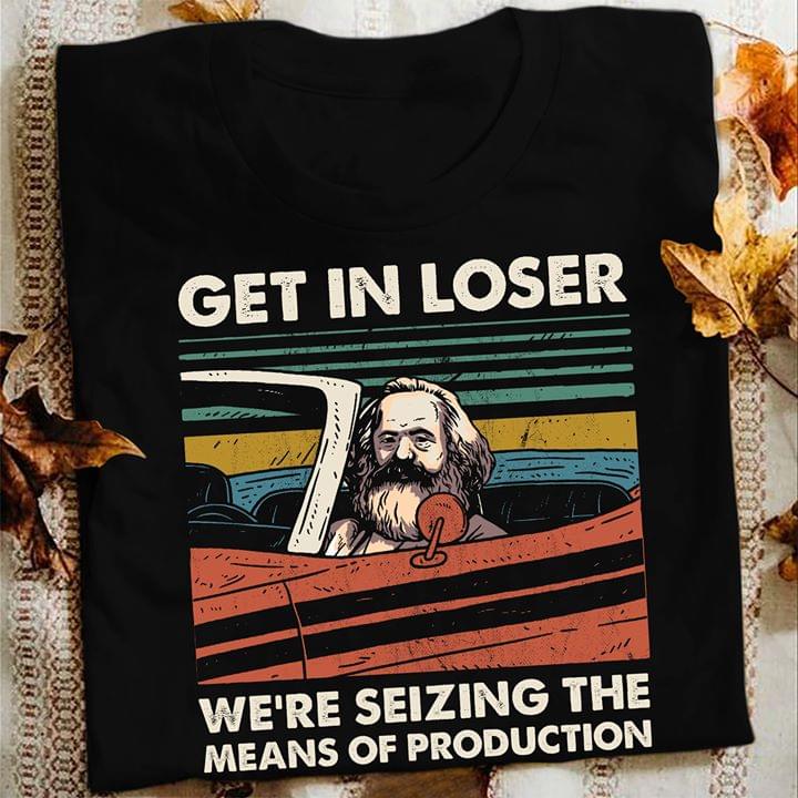 Get In Loser We're Seizing The Means Of Production Shirt Get In Loser We're Seizing The Means Of Production Shirt