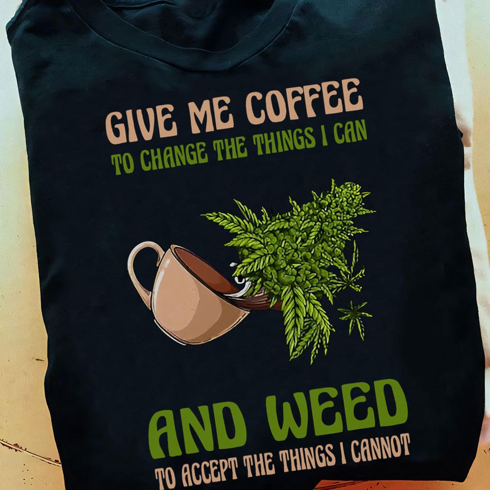 Give Me Coffee To Change THe Thing I Can And Weed To Accept THe Things I Cannot Shirt Give Me Coffee To Change THe Thing I Can And Weed To Accept THe Things I Cannot Shirt