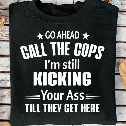 Go Ahead Call The Cops I’m Still Kicking Your Ass Shirt
