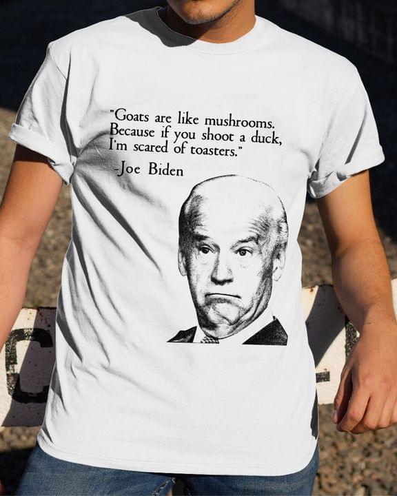 Goats Are Like Mushrooms Because If You Shoot A Duck I'm Scared Of Toasters Joe Biden President Of America Shirt Goats Are Like Mushrooms Because If You Shoot A Duck I'm Scared Of Toasters Joe Biden President Of America Shirt