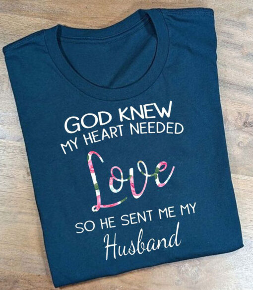God Knew My Heart Needed Love, So He Sent Me My Husband Shirt