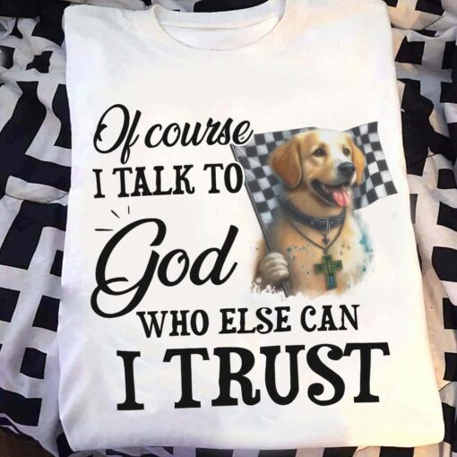 Golden Dog Lover, Ofcourse I Talk To God Who Else Can I Trust Shirt