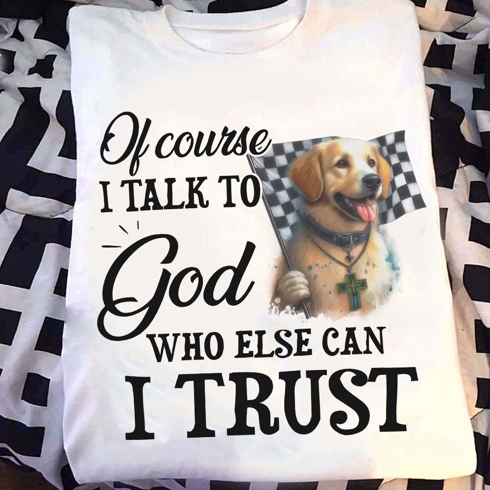 Golden Dog Lover, Ofcourse I Talk To God Who Else Can I Trust Shirt Golden Dog Lover, Ofcourse I Talk To God Who Else Can I Trust Shirt