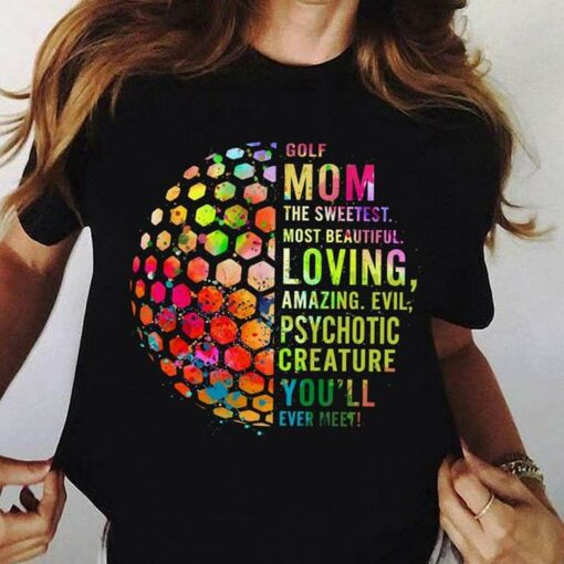 Golf Mom The Sweetest Most Beautiful Loving Amazing Evil Psychotic Creature Shirt