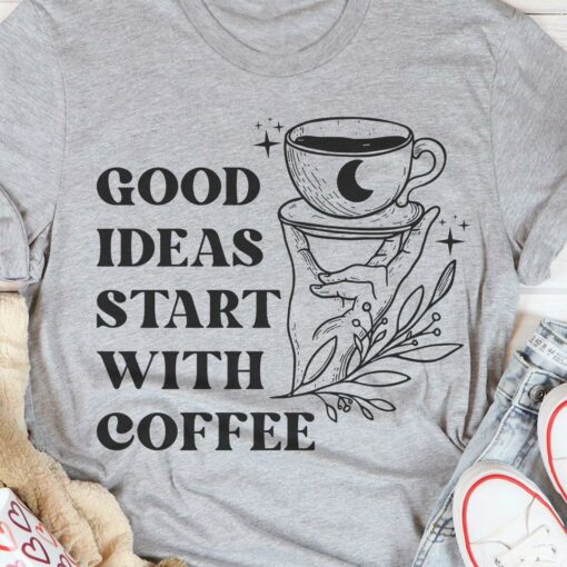 Good Ideas Start With Coffee Hand A Cup Of Coffee Shirt