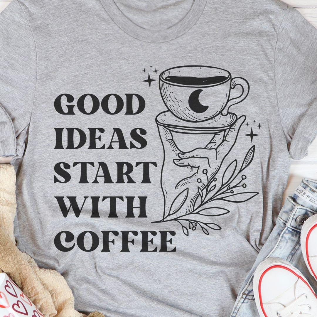 Good Ideas Start With Coffee Hand A Cup Of Coffee Shirt Good Ideas Start With Coffee Hand A Cup Of Coffee Shirt