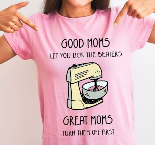 Good Moms Let You Lick The Beaters Great Moms Turn Them Off First Family Shirt