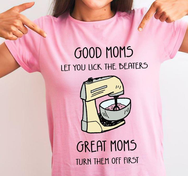 Good Moms Let You Lick The Beaters Great Moms Turn Them Off First Family Shirt Good Moms Let You Lick The Beaters Great Moms Turn Them Off First Family Shirt