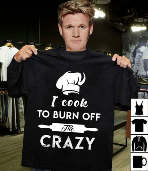 Gordon Ramsay Chef I Cook To Burn Off The Crazy Shirt
