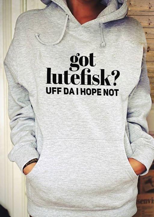 Got Lutefisk Uff Da I Hope Not Hoodie Got Lutefisk Uff Da I Hope Not Hoodie