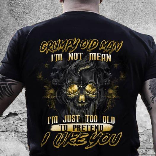 Grumpy Old Man I'm Not Mean I'm Just Too Old To Pretend I Like You Skull Shirt Grumpy Old Man I'm Not Mean I'm Just Too Old To Pretend I Like You Skull Shirt