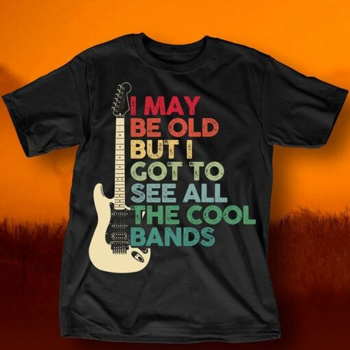 Guitar I May Be Old But I Got To See All The Cool Bands Shirt