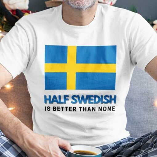 Half Swedish Is Better Than None Flag Of Sweden Shirt