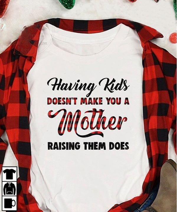 Having Kids Doesn't Make You A Mother Raising Them Does T-Shirt Having Kids Doesn't Make You A Mother Raising Them Does T-Shirt