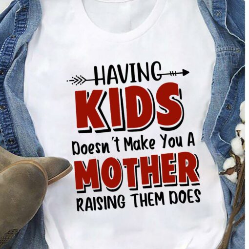 Having Kids Doesn’t Make You A Mother Raising Them Does Version 2 T-Shirt