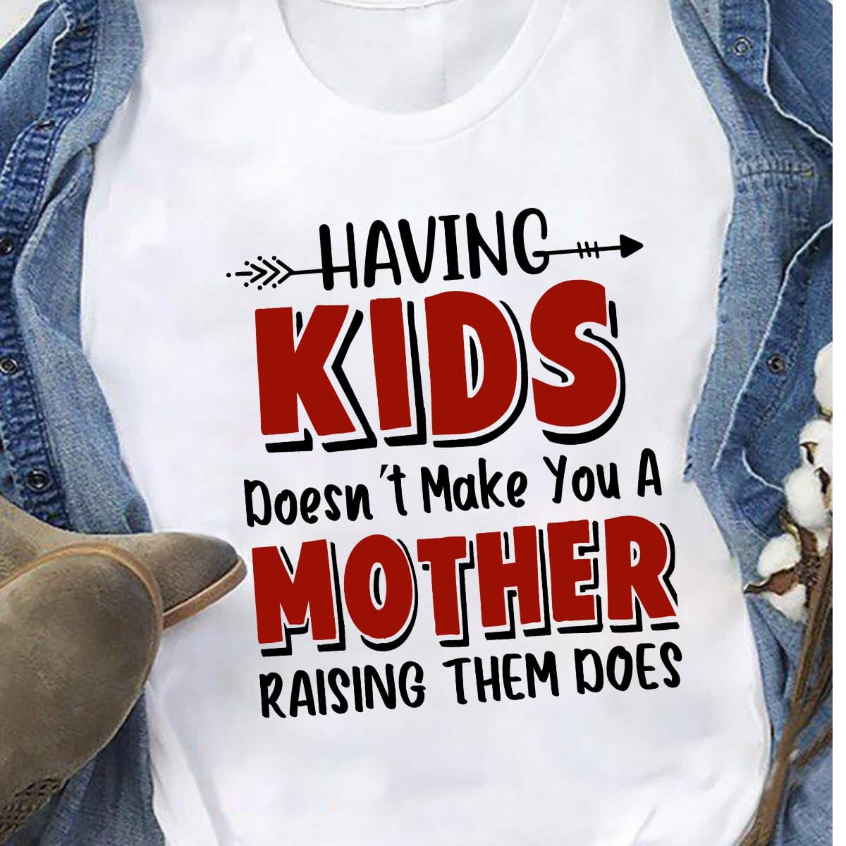 Having Kids Doesn't Make You A Mother Raising Them Does Version 2 T-Shirt Having Kids Doesn't Make You A Mother Raising Them Does Version 2 T-Shirt