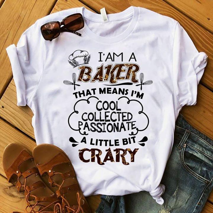 I' Am A Baker That Means I'm Cool Collected Passionate A Little Bit Crary Shirt I' Am A Baker That Means I'm Cool Collected Passionate A Little Bit Crary Shirt