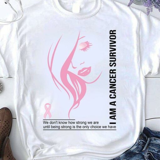 I Am A Cancer Survivor We Don’t Know How Strong We Are Until Being Strong Is The Only Choice We Have Lady Face Shirt