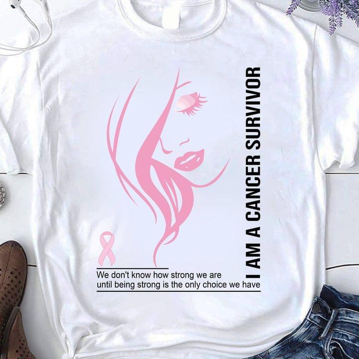 I Am A Cancer Survivor We Don't Know How Strong We Are Until Being Strong Is The Only Choice We Have Lady Face Shirt I Am A Cancer Survivor We Don't Know How Strong We Are Until Being Strong Is The Only Choice We Have Lady Face Shirt
