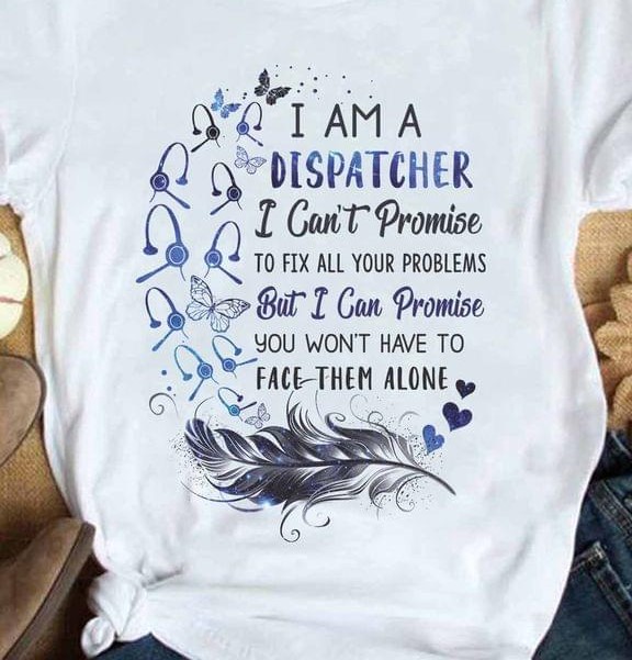 I Am A Dispatcher I Can't Promise To Fix All Your Problems But I Can Promise You Won't Have To Face Them Alone Feather Shirt I Am A Dispatcher I Can't Promise To Fix All Your Problems But I Can Promise You Won't Have To Face Them Alone Feather Shirt