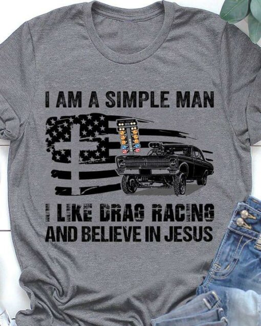 I Am A Simple Man I Like Drag Racing And Believe In Jesus Flag Of America Drag Racing Car Shirt