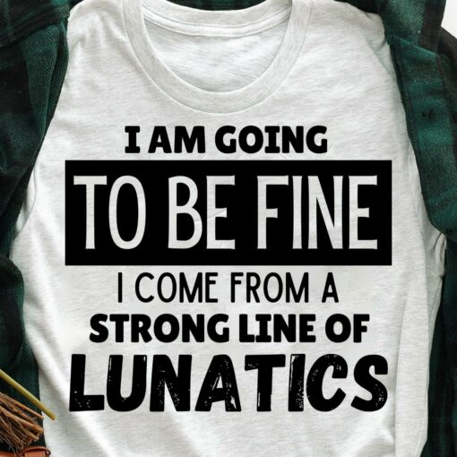I Am Going To Be Fine I Come From A Strong Line Of Lunatics T-Shirt