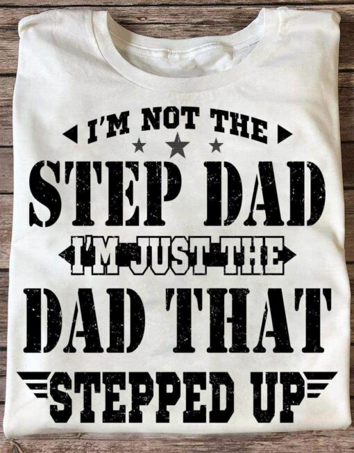 I Am Not The Step Dad I Am Just The Dad That Stepped Up Shirt