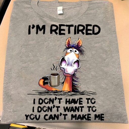 I Am Retired I Don’t Have To You Can’t Make Me Shirt