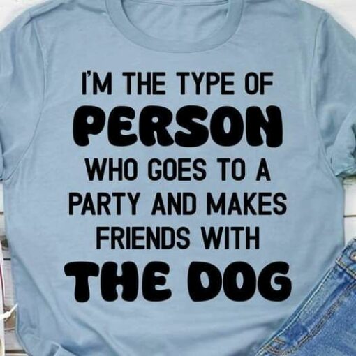 I Am The Type Of Person Who Goes To A Party And Makes Friends With The Dog Shirt