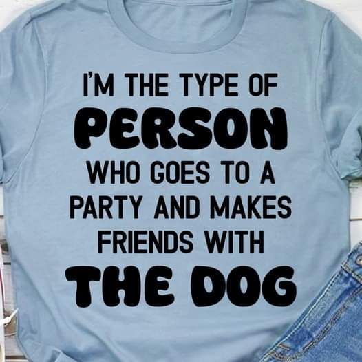 I Am The Type Of Person Who Goes To A Party And Makes Friends With The Dog Shirt I Am The Type Of Person Who Goes To A Party And Makes Friends With The Dog Shirt
