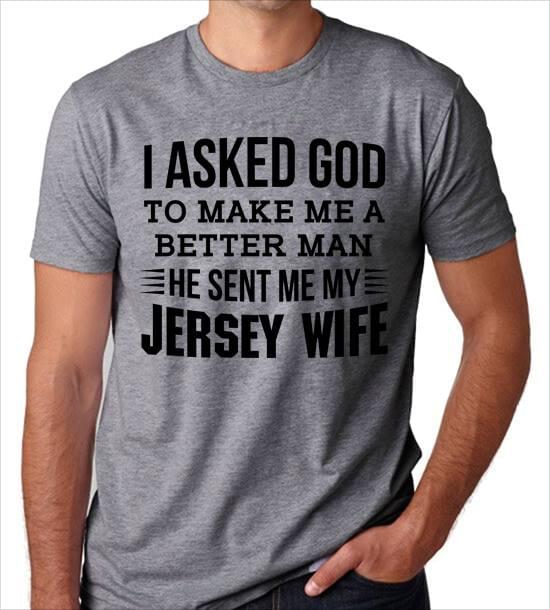 I Asked God To Make Me A Better Man He Sent Me My Jersey Wife Shirt I Asked God To Make Me A Better Man He Sent Me My Jersey Wife Shirt