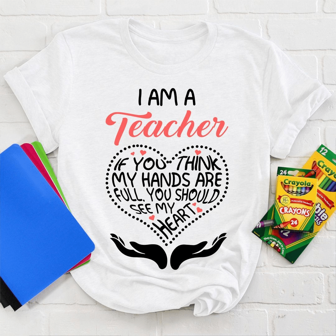 I am a Teacher, If you think my hands are full, you should see my Heart T-Shirt I am a Teacher, If you think my hands are full, you should see my Heart T-Shirt
