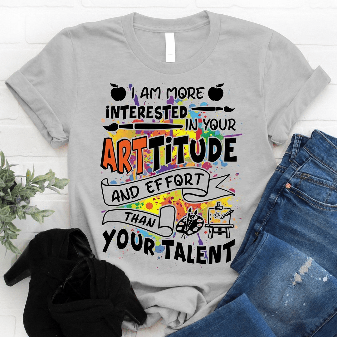 I am more interested in your Artitude and Effort than your Talent, Art Teacher T-Shirt I am more interested in your Artitude and Effort than your Talent, Art Teacher T-Shirt